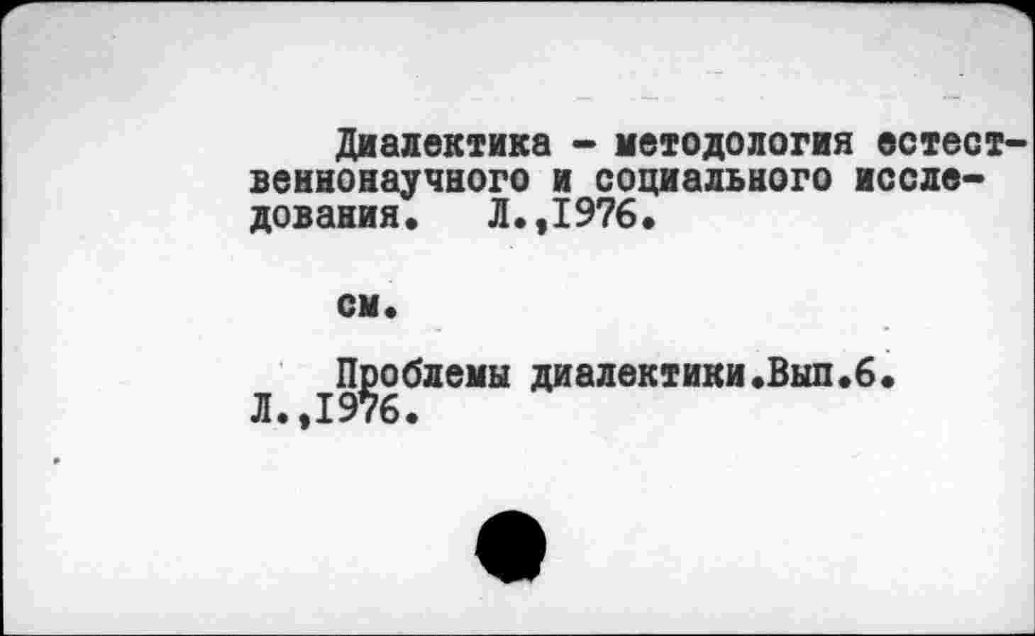 ﻿Диалектика - методология естественнонаучного и социального исследования. Л.,1976.
см.
IПроблемы диалектики.Выл.6.